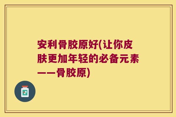 安利骨胶原好(让你更加年轻的必备元素——骨胶原) 安利骨胶原好(让你更加年轻的必备元素——骨胶原)