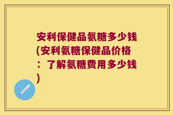 安利保健品氨糖多少钱(安利氨糖保健品价格：了解氨糖费用多少钱)