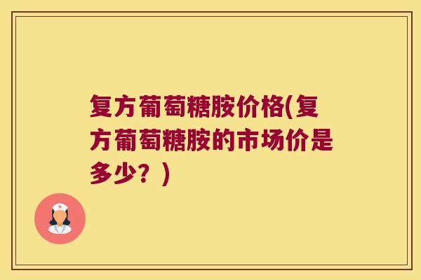 复方葡萄糖胺价格(复方葡萄糖胺的市场价是多少？)