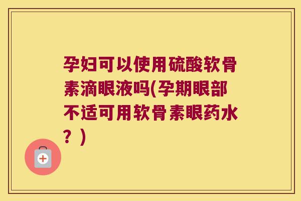 孕妇可以使用硫酸软骨素滴眼液吗(孕期眼部不适可用软骨素眼药水？)