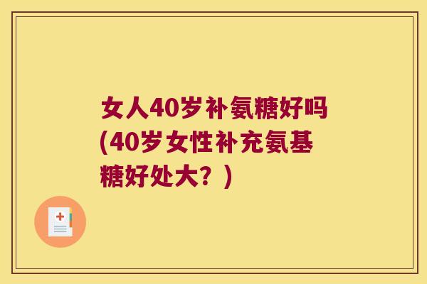 女人40岁补氨糖好吗(40岁女性补充氨基糖好处大?) 女人40岁补氨糖好吗(40岁女性补充氨基糖好处大?)