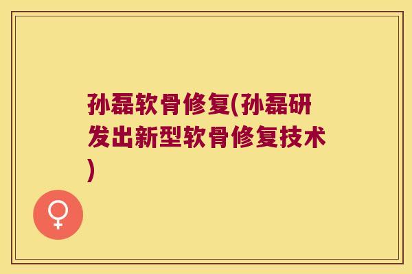 孙磊软骨修复(孙磊研发出新型软骨修复技术) 孙磊软骨修复(孙磊研发出新型软骨修复技术)