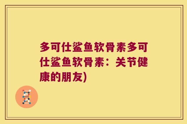 多可仕鲨鱼软骨素多可仕鲨鱼软骨素:关节健康的朋友) 多可仕鲨鱼软骨素多可仕鲨鱼软骨素:关节健康的朋友)