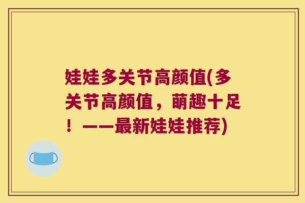 娃娃多关节高颜值(多关节高颜值，萌趣十足！——新娃娃推荐)