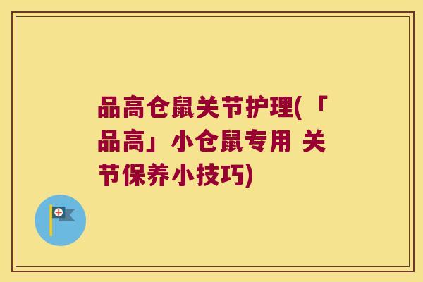 品高仓鼠关节护理(「品高」小仓鼠专用 关节保养小技巧) 品高仓鼠关节护理(「品高」小仓鼠专用 关节保养小技巧)