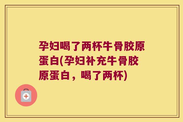孕妇喝了两杯牛骨胶原蛋白(孕妇补充牛骨胶原蛋白,喝了两杯) 孕妇喝了两杯牛骨胶原蛋白(孕妇补充牛骨胶原蛋白,喝了两杯)