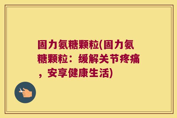 固力氨糖颗粒(固力氨糖颗粒:缓解关节,安享健康生活) 固力氨糖颗粒(固力氨糖颗粒:缓解关节,安享健康生活)