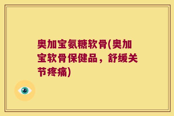 奥加宝氨糖软骨(奥加宝软骨保健品,舒缓关节) 奥加宝氨糖软骨(奥加宝软骨保健品,舒缓关节)