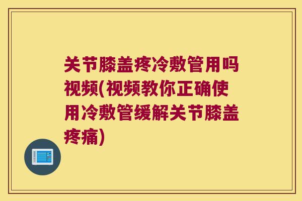 关节膝盖疼冷敷管用吗视频(视频教你正确使用冷敷管缓解关节膝盖)