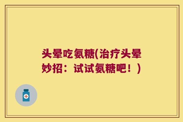 头晕吃氨糖(头晕妙招:试试氨糖吧!) 头晕吃氨糖(头晕妙招:试试氨糖吧!)