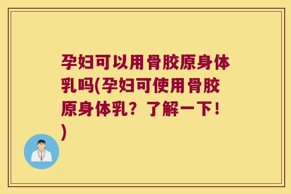 孕妇可以用骨胶原身体乳吗(孕妇可使用骨胶原身体乳？了解一下！)