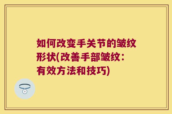 如何改变手关节的皱纹形状(改善手部皱纹：有效方法和技巧)