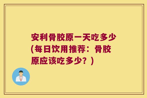 安利骨胶原一天吃多少(每日饮用推荐：骨胶原应该吃多少？)