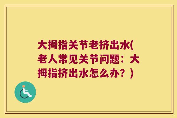 大拇指关节老挤出水(老人常见关节问题:大拇指挤出水怎么办?) 大拇指关节老挤出水(老人常见关节问题:大拇指挤出水怎么办?)