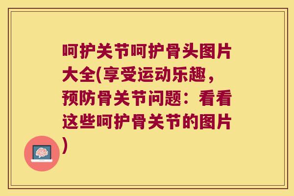 呵护关节呵护骨头图片大全(享受运动乐趣，骨关节问题：看看这些呵护骨关节的图片)