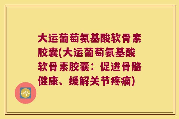 大运葡萄氨基酸软骨素胶囊(大运葡萄氨基酸软骨素胶囊:促进骨骼健康、缓解关节) 大运葡萄氨基酸软骨素胶囊(大运葡萄氨基酸软骨素胶囊:促进骨骼健康、缓解关节)
