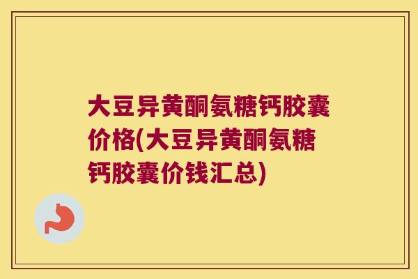 大豆异黄酮氨糖钙胶囊价格(大豆异黄酮氨糖钙胶囊价钱汇总)