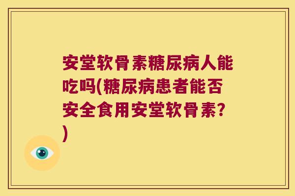 安堂软骨素人能吃吗(患者能否安全食用安堂软骨素？)