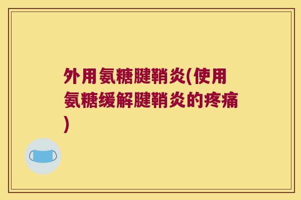 外用氨糖腱鞘炎(使用氨糖缓解腱鞘炎的) 外用氨糖腱鞘炎(使用氨糖缓解腱鞘炎的)