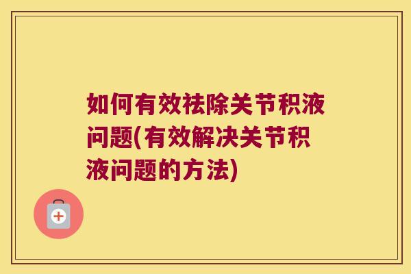 如何有效祛除关节积液问题(有效解决关节积液问题的方法)