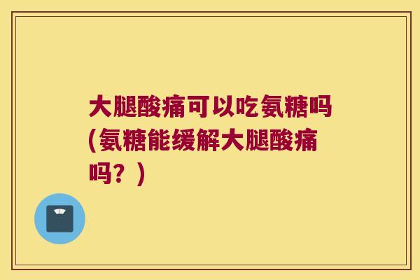 大腿酸痛可以吃氨糖吗(氨糖能缓解大腿酸痛吗？)