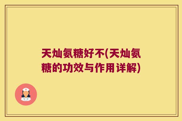 天灿氨糖好不(天灿氨糖的功效与作用详解) 天灿氨糖好不(天灿氨糖的功效与作用详解)