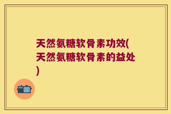天然氨糖软骨素功效(天然氨糖软骨素的益处)