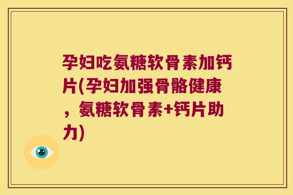 孕妇吃氨糖软骨素加钙片(孕妇加强骨骼健康,氨糖软骨素+钙片助力) 孕妇吃氨糖软骨素加钙片(孕妇加强骨骼健康,氨糖软骨素+钙片助力)