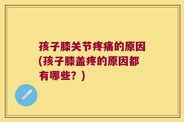 孩子膝关节的原因(孩子膝盖疼的原因都有哪些?) 孩子膝关节的原因(孩子膝盖疼的原因都有哪些?)