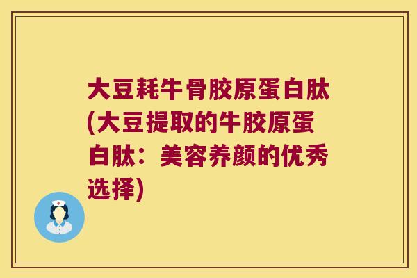 大豆耗牛骨胶原蛋白肽(大豆提取的牛胶原蛋白肽：美容养颜的优秀选择)