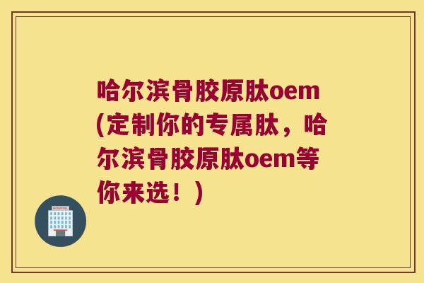 哈尔滨骨胶原肽oem(定制你的专属肽,哈尔滨骨胶原肽oem等你来选!) 哈尔滨骨胶原肽oem(定制你的专属肽,哈尔滨骨胶原肽oem等你来选!)