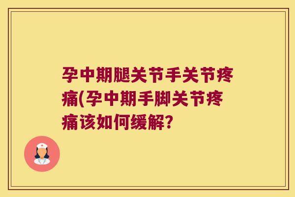 孕中期腿关节手关节(孕中期手脚关节该如何缓解? 孕中期腿关节手关节(孕中期手脚关节该如何缓解?
