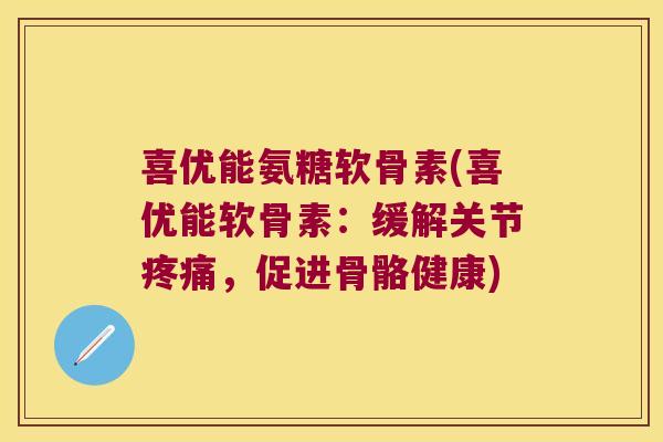 喜优能氨糖软骨素(喜优能软骨素：缓解关节，促进骨骼健康)