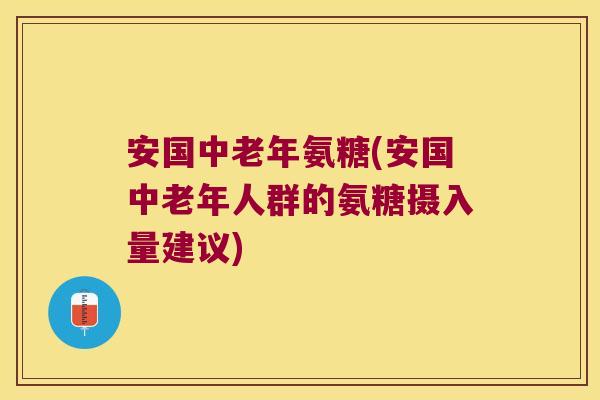 安国中老年氨糖(安国中老年人群的氨糖摄入量建议) 安国中老年氨糖(安国中老年人群的氨糖摄入量建议)