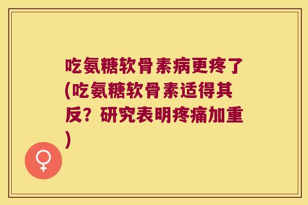 吃氨糖软骨素更疼了(吃氨糖软骨素适得其反?研究表明加重) 吃氨糖软骨素更疼了(吃氨糖软骨素适得其反?研究表明加重)