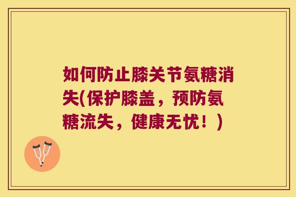 如何防止膝关节氨糖消失(保护膝盖，氨糖流失，健康无忧！)