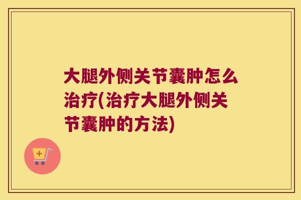 大腿外侧关节囊肿怎么(大腿外侧关节囊肿的方法)