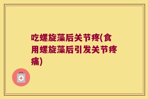 吃螺旋藻后关节疼(食用螺旋藻后引发关节) 吃螺旋藻后关节疼(食用螺旋藻后引发关节)