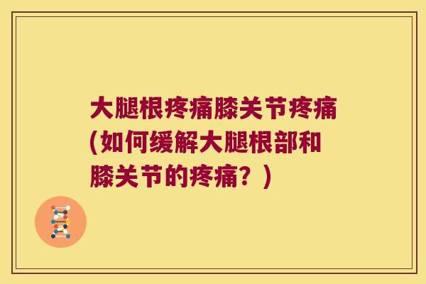 大腿根膝关节(如何缓解大腿根部和膝关节的?) 大腿根膝关节(如何缓解大腿根部和膝关节的?)