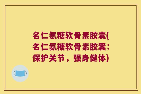 名仁氨糖软骨素胶囊(名仁氨糖软骨素胶囊：保护关节，强身健体)