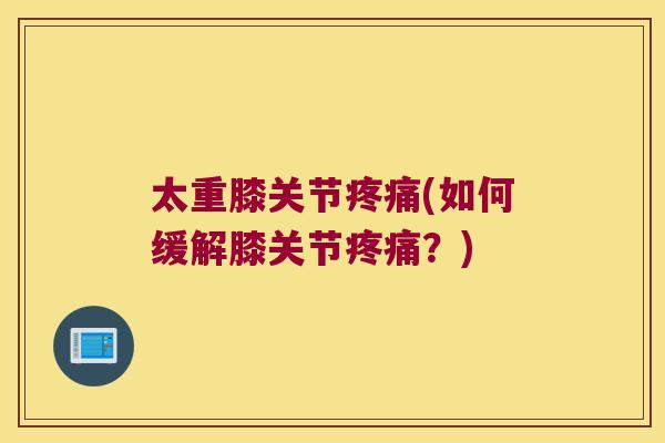 太重膝关节(如何缓解膝关节?) 太重膝关节(如何缓解膝关节?)