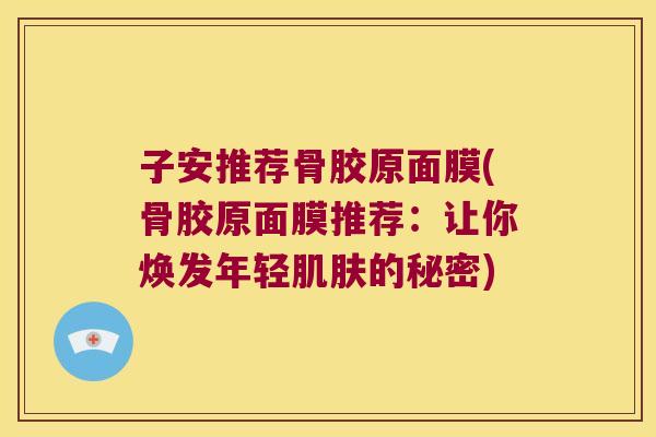 子安推荐骨胶原面膜(骨胶原面膜推荐：让你焕发年轻的秘密)