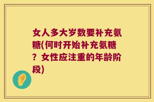 女人多大岁数要补充氨糖(何时开始补充氨糖?女性应注重的年龄阶段) 女人多大岁数要补充氨糖(何时开始补充氨糖?女性应注重的年龄阶段)