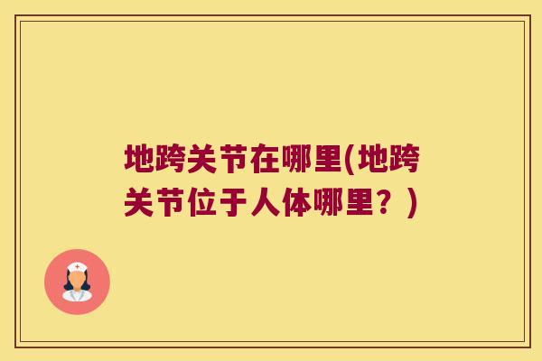 地跨关节在哪里(地跨关节位于人体哪里?) 地跨关节在哪里(地跨关节位于人体哪里?)
