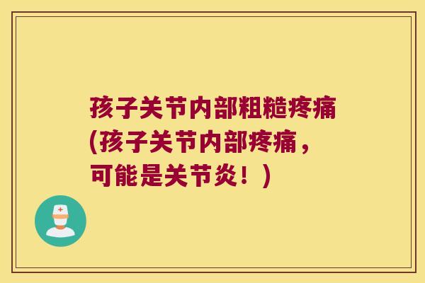 孩子关节内部粗糙(孩子关节内部,可能是!) 孩子关节内部粗糙(孩子关节内部,可能是!)