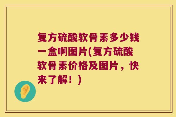 复方硫酸软骨素多少钱一盒啊图片(复方硫酸软骨素价格及图片，快来了解！)