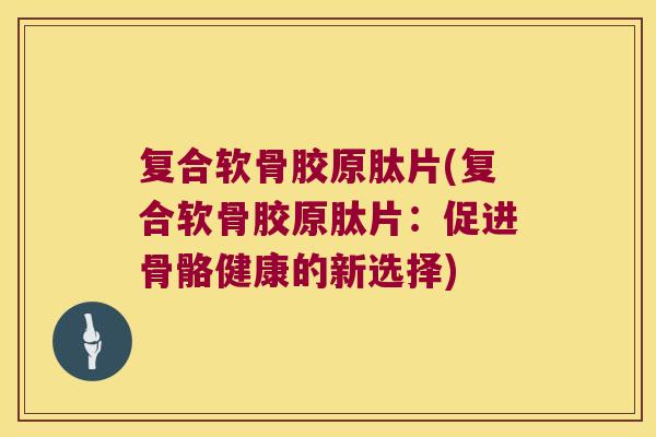复合软骨胶原肽片(复合软骨胶原肽片：促进骨骼健康的新选择)
