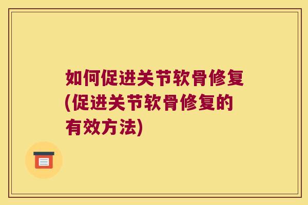如何促进关节软骨修复(促进关节软骨修复的有效方法) 如何促进关节软骨修复(促进关节软骨修复的有效方法)