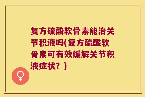 复方硫酸软骨素能关节积液吗(复方硫酸软骨素可有效缓解关节积液症状?) 复方硫酸软骨素能关节积液吗(复方硫酸软骨素可有效缓解关节积液症状?)