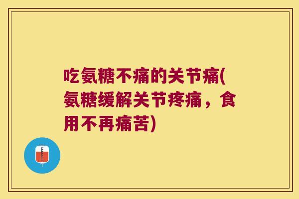 吃氨糖不痛的关节痛(氨糖缓解关节，食用不再痛苦)
